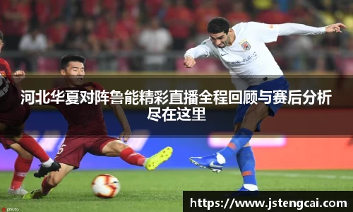 河北华夏对阵鲁能精彩直播全程回顾与赛后分析尽在这里