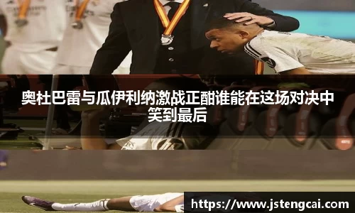 奥杜巴雷与瓜伊利纳激战正酣谁能在这场对决中笑到最后